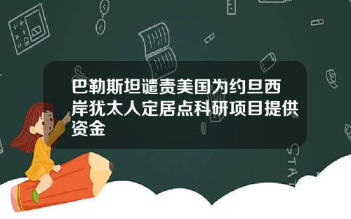 巴勒斯坦谴责美国为约旦西岸犹太人定居点科研项目提供资金