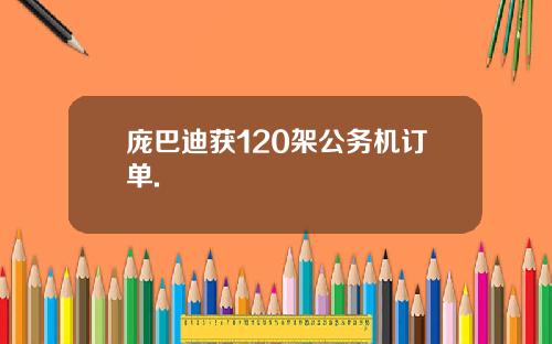 庞巴迪获120架公务机订单.