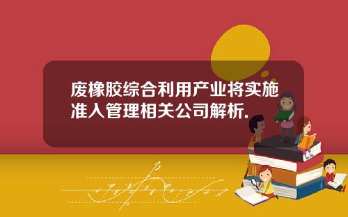 废橡胶综合利用产业将实施准入管理相关公司解析.