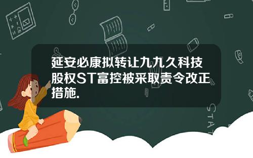 延安必康拟转让九九久科技股权ST富控被采取责令改正措施.