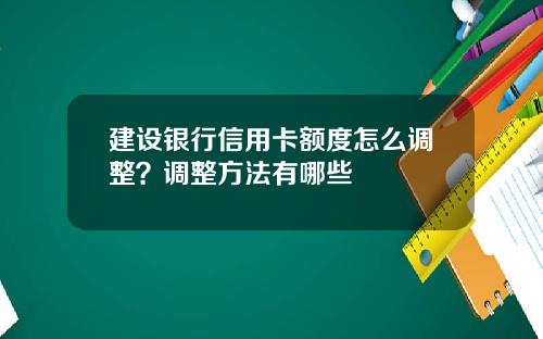 建设银行信用卡额度怎么调整？调整方法有哪些