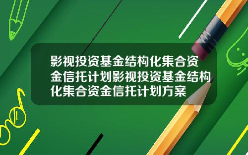 影视投资基金结构化集合资金信托计划影视投资基金结构化集合资金信托计划方案