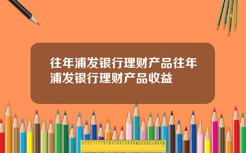 往年浦发银行理财产品往年浦发银行理财产品收益