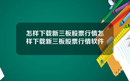 怎样下载新三板股票行情怎样下载新三板股票行情软件