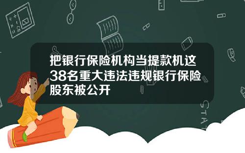 把银行保险机构当提款机这38名重大违法违规银行保险股东被公开