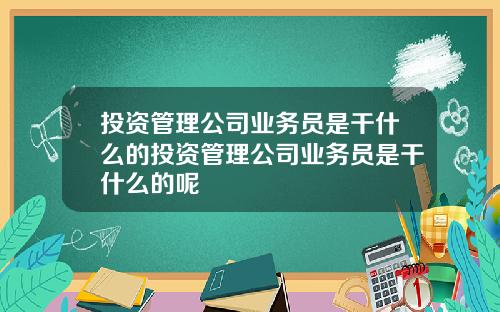 投资管理公司业务员是干什么的投资管理公司业务员是干什么的呢