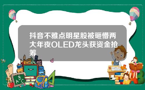 抖音不雅点明星股被砸懵两大年夜OLED龙头获资金抢筹