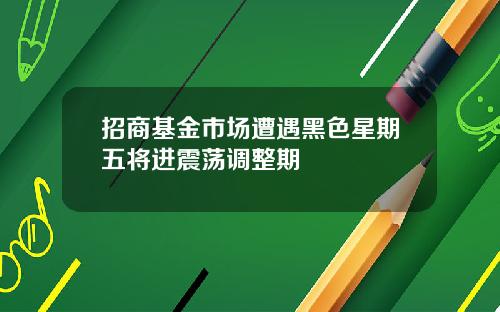 招商基金市场遭遇黑色星期五将进震荡调整期