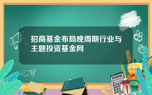 招商基金布局晚周期行业与主题投资基金网