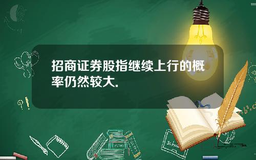 招商证券股指继续上行的概率仍然较大.