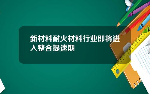 新材料耐火材料行业即将进入整合提速期