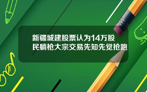 新疆城建股票认为14万股民躺枪大宗交易先知先觉抢跑