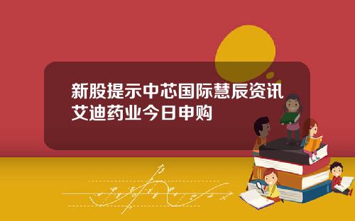 新股提示中芯国际慧辰资讯艾迪药业今日申购