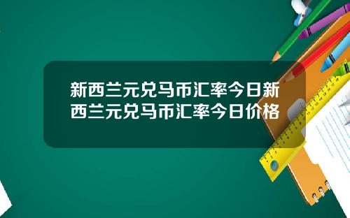 新西兰元兑马币汇率今日新西兰元兑马币汇率今日价格