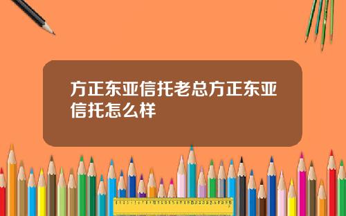 方正东亚信托老总方正东亚信托怎么样