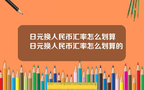 日元换人民币汇率怎么划算日元换人民币汇率怎么划算的