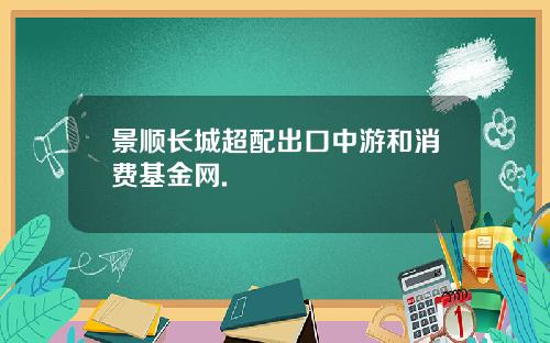 景顺长城超配出口中游和消费基金网.