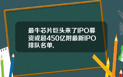 最牛芯片巨头来了IPO募资或超450亿附最新IPO排队名单.