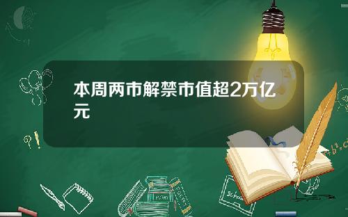 本周两市解禁市值超2万亿元