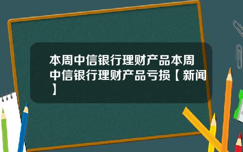 本周中信银行理财产品本周中信银行理财产品亏损【新闻】