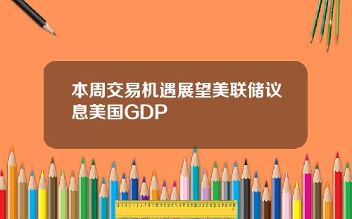 本周交易机遇展望美联储议息美国GDP