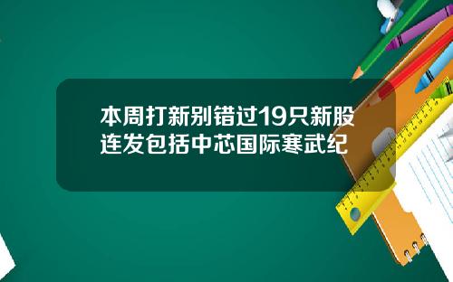 本周打新别错过19只新股连发包括中芯国际寒武纪