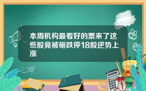 本周机构最看好的票来了这些股竟被砸跌停18股逆势上涨