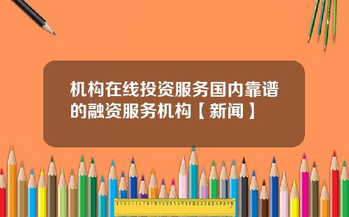 机构在线投资服务国内靠谱的融资服务机构【新闻】