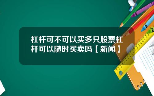 杠杆可不可以买多只股票杠杆可以随时买卖吗【新闻】