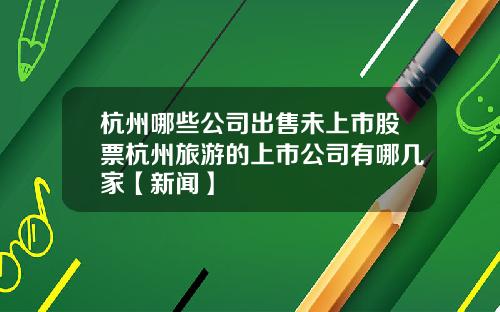 杭州哪些公司出售未上市股票杭州旅游的上市公司有哪几家【新闻】