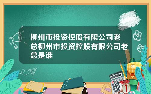 柳州市投资控股有限公司老总柳州市投资控股有限公司老总是谁