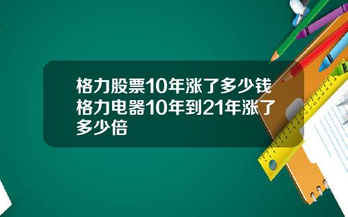 格力股票10年涨了多少钱格力电器10年到21年涨了多少倍