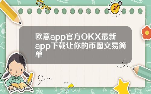 欧意app官方OKX最新app下载让你的币圈交易简单