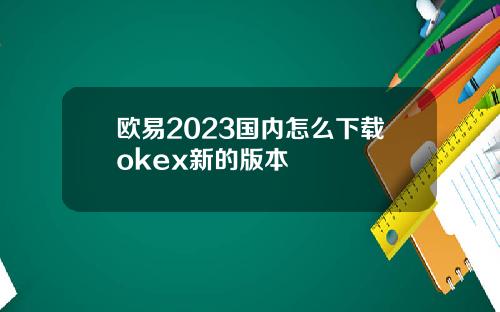 欧易2023国内怎么下载okex新的版本