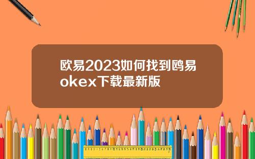 欧易2023如何找到鸥易okex下载最新版