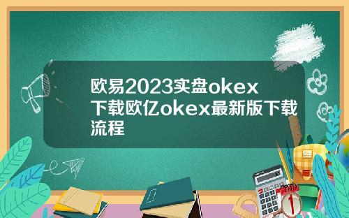 欧易2023实盘okex下载欧亿okex最新版下载流程