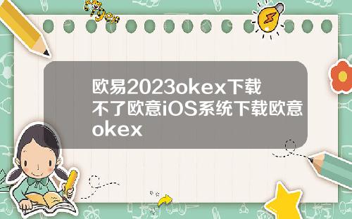 欧易2023okex下载不了欧意iOS系统下载欧意okex