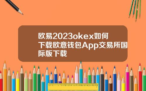 欧易2023okex如何下载欧意钱包App交易所国际版下载