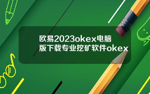 欧易2023okex电脑版下载专业挖矿软件okex