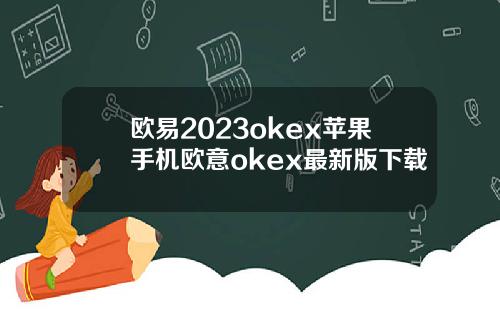 欧易2023okex苹果手机欧意okex最新版下载