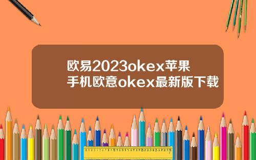 欧易2023okex苹果手机欧意okex最新版下载