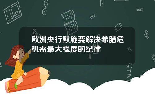 欧洲央行默施要解决希腊危机需最大程度的纪律