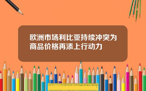 欧洲市场利比亚持续冲突为商品价格再添上行动力