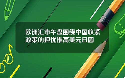 欧洲汇市午盘围绕中国收紧政策的担忧推高美元日圆