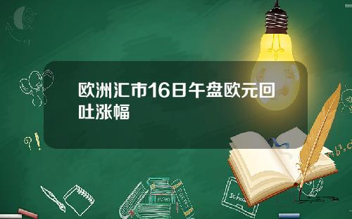 欧洲汇市16日午盘欧元回吐涨幅