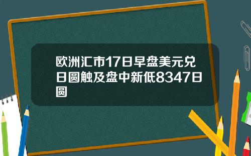 欧洲汇市17日早盘美元兑日圆触及盘中新低8347日圆