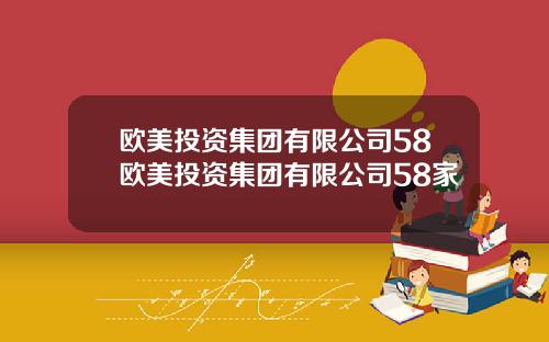 欧美投资集团有限公司58欧美投资集团有限公司58家