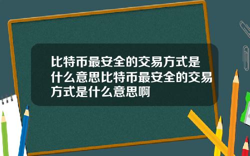 比特币最安全的交易方式是什么意思比特币最安全的交易方式是什么意思啊