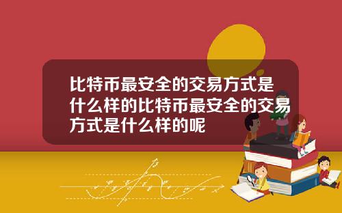 比特币最安全的交易方式是什么样的比特币最安全的交易方式是什么样的呢