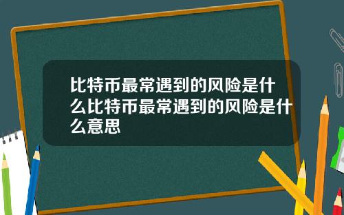 比特币最常遇到的风险是什么比特币最常遇到的风险是什么意思